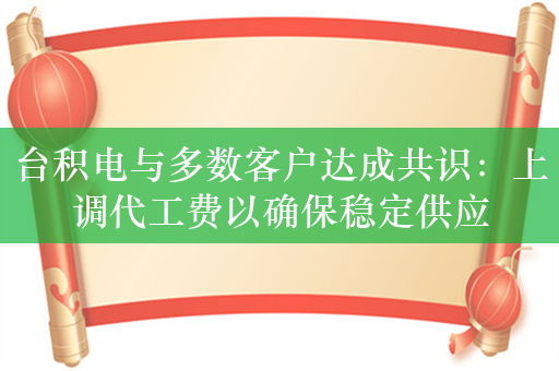 台积电与多数客户达成共识：上调代工费以确保稳定供应