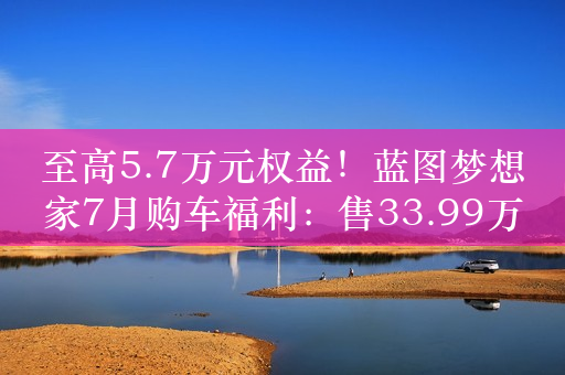 至高5.7万元权益！蓝图梦想家7月购车福利：售33.99万起