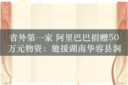 省外第一家 阿里巴巴捐赠50万元物资：驰援湖南华容县洞庭湖决堤灾区