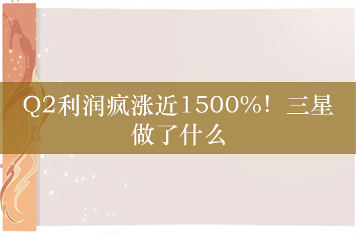 Q2利润疯涨近1500%！三星做了什么