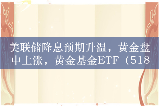 美联储降息预期升温，黄金盘中上涨，黄金基金ETF（518800）涨超0.6%