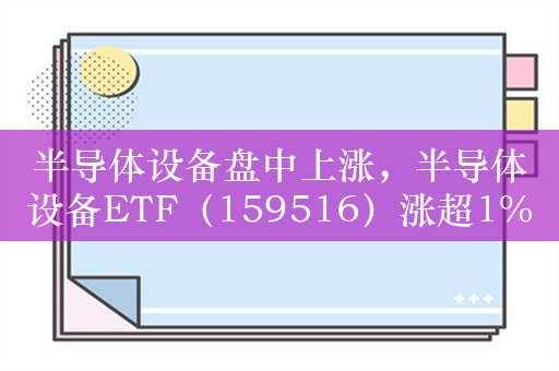 半导体设备盘中上涨，半导体设备ETF（159516）涨超1%