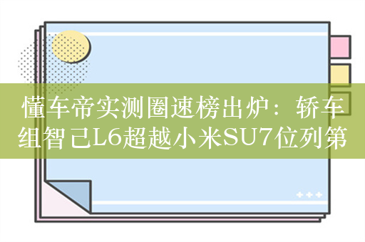 懂车帝实测圈速榜出炉：轿车组智己L6超越小米SU7位列第一