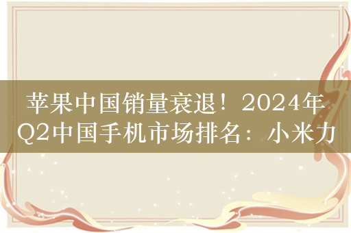 苹果中国销量衰退！2024年Q2中国手机市场排名：小米力压iPhone第2 华为最亮眼