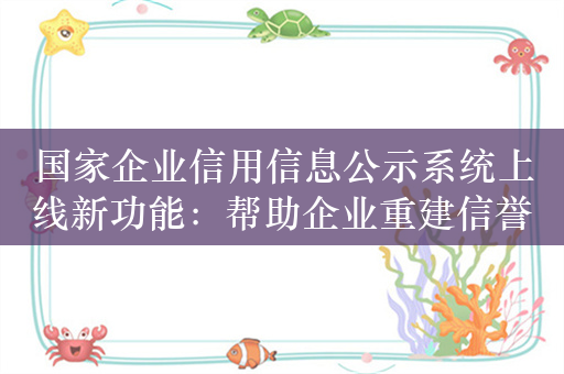 国家企业信用信息公示系统上线新功能：帮助企业重建信誉 激发经营主体活力