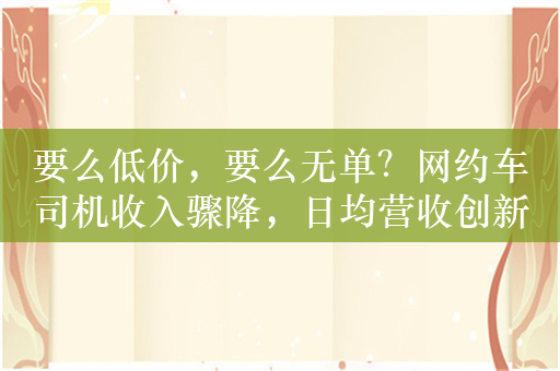 要么低价，要么无单？网约车司机收入骤降，日均营收创新低