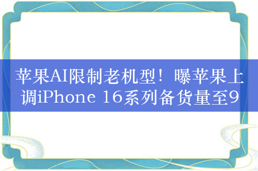 苹果AI限制老机型！曝苹果上调iPhone 16系列备货量至9000万部