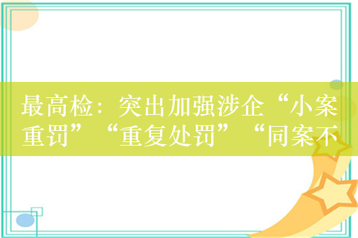 最高检：突出加强涉企“小案重罚”“重复处罚”“同案不同罚”等监管执法行政违法行为监督