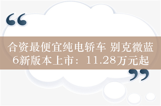 合资最便宜纯电轿车 别克微蓝6新版本上市：11.28万元起