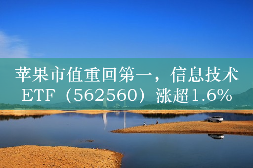 苹果市值重回第一，信息技术ETF（562560）涨超1.6%