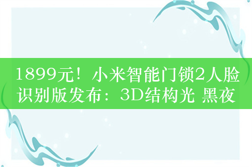 1899元！小米智能门锁2人脸识别版发布：3D结构光 黑夜秒开