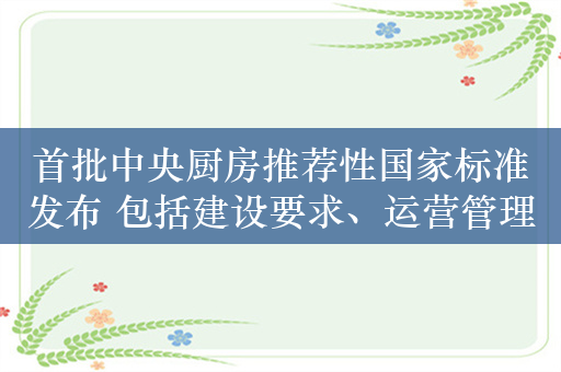 首批中央厨房推荐性国家标准发布 包括建设要求、运营管理规范