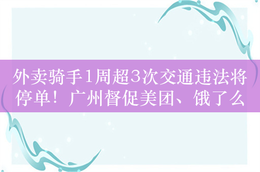 外卖骑手1周超3次交通违法将停单！广州督促美团、饿了么按最高25km/h设定配送时限