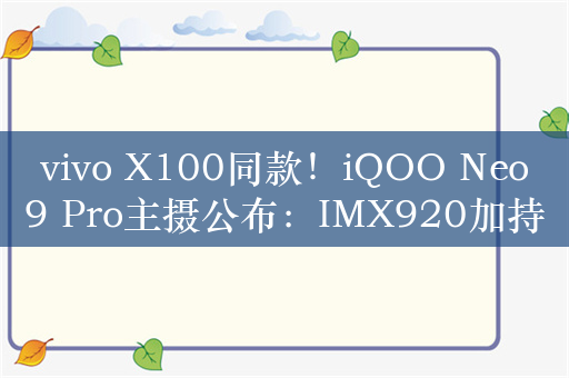 vivo X100同款！iQOO Neo9 Pro主摄公布：IMX920加持