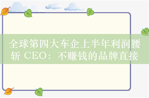 全球第四大车企上半年利润腰斩 CEO：不赚钱的品牌直接关掉