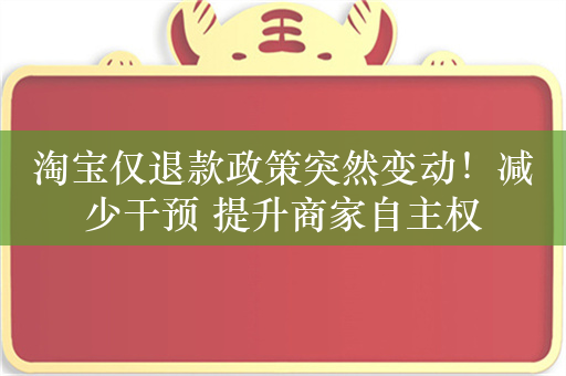 淘宝仅退款政策突然变动！减少干预 提升商家自主权