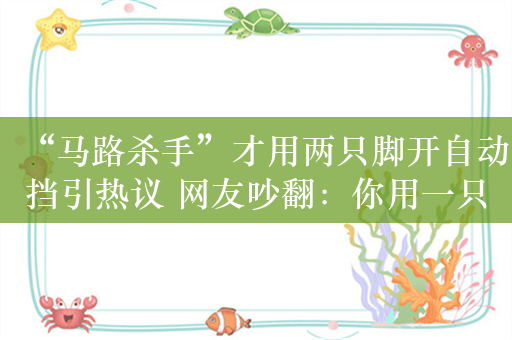 “马路杀手”才用两只脚开自动挡引热议 网友吵翻：你用一只脚还是两只脚  