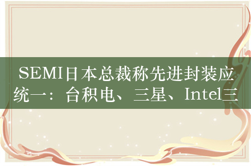 SEMI日本总裁称先进封装应统一：台积电、三星、Intel三巨头谁会答应