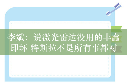 李斌：说激光雷达没用的非蠢即坏 特斯拉不是所有事都对