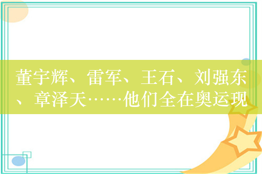 董宇辉、雷军、王石、刘强东、章泽天……他们全在奥运现场！