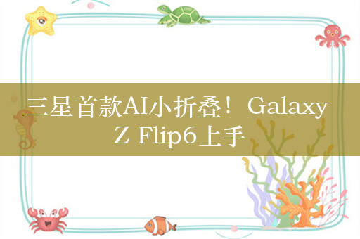 三星首款AI小折叠！Galaxy Z Flip6上手