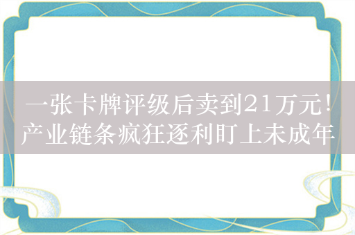 一张卡牌评级后卖到21万元！产业链条疯狂逐利盯上未成年消费者