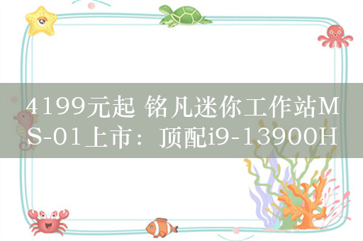 4199元起 铭凡迷你工作站MS-01上市：顶配i9-13900H