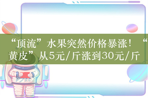 “顶流”水果突然价格暴涨！“黄皮”从5元/斤涨到30元/斤