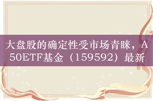 大盘股的确定性受市场青睐，A50ETF基金（159592）最新规模突破38亿元，北方华创、宝钢股份、海螺水泥领涨