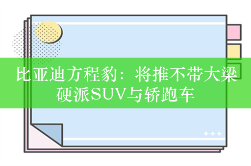 比亚迪方程豹：将推不带大梁硬派SUV与轿跑车