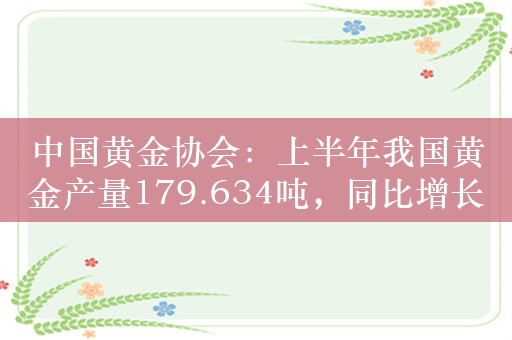 中国黄金协会：上半年我国黄金产量179.634吨，同比增长0.58%