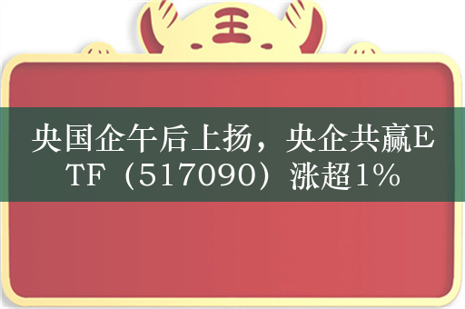 央国企午后上扬，央企共赢ETF（517090）涨超1%