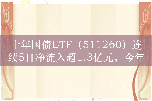 十年国债ETF（511260）连续5日净流入超1.3亿元，今年以来二级市场涨幅超4%