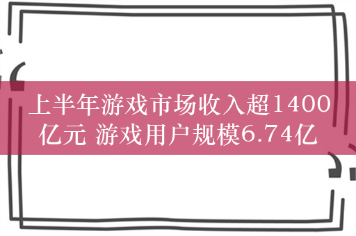 上半年游戏市场收入超1400亿元 游戏用户规模6.74亿