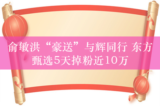 俞敏洪“豪送”与辉同行 东方甄选5天掉粉近10万