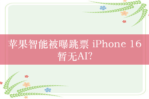 苹果智能被曝跳票 iPhone 16暂无AI？