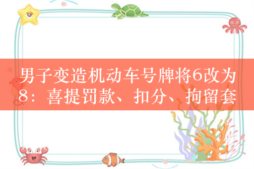 男子变造机动车号牌将6改为8：喜提罚款、扣分、拘留套餐