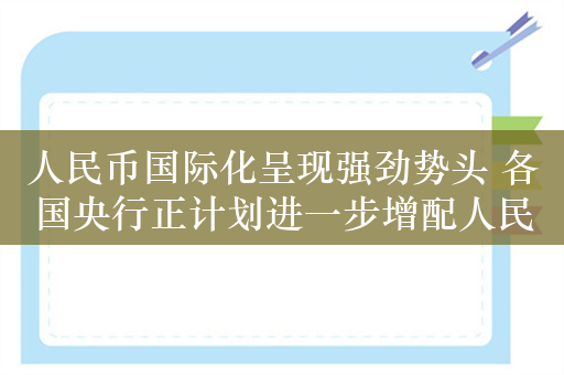 人民币国际化呈现强劲势头 各国央行正计划进一步增配人民币