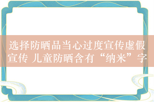 选择防晒品当心过度宣传虚假宣传 儿童防晒含有“纳米”字样可向有关部门举报