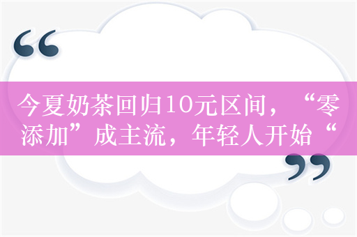 今夏奶茶回归10元区间，“零添加”成主流，年轻人开始“自我安慰式养生”