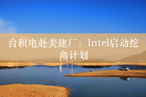 台积电赴美建厂：Intel启动挖角计划