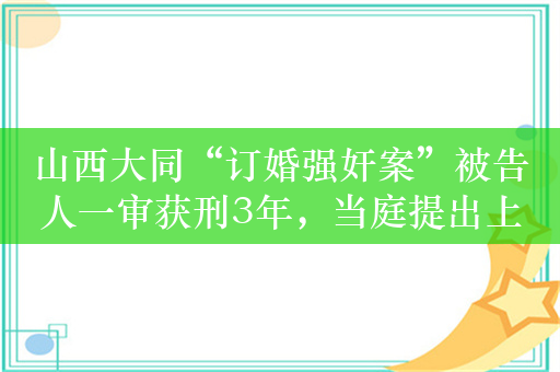 山西大同“订婚强奸案”被告人一审获刑3年，当庭提出上诉