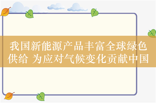 我国新能源产品丰富全球绿色供给 为应对气候变化贡献中国力量