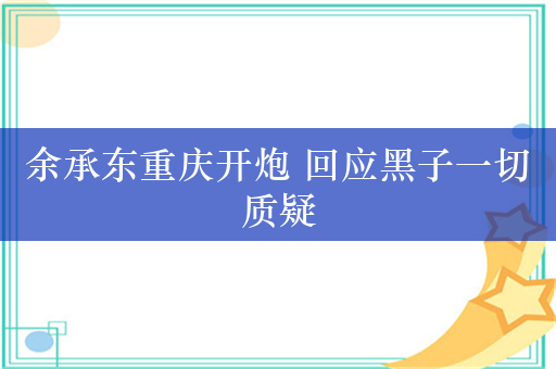 余承东重庆开炮 回应黑子一切质疑