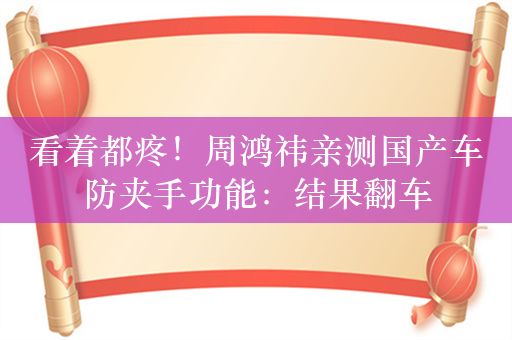 看着都疼！周鸿祎亲测国产车防夹手功能：结果翻车