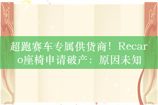 超跑赛车专属供货商！Recaro座椅申请破产：原因未知