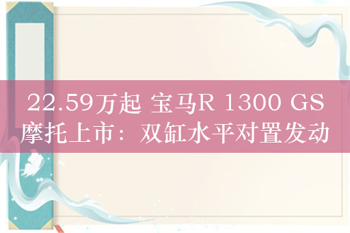 22.59万起 宝马R 1300 GS摩托上市：双缸水平对置发动机