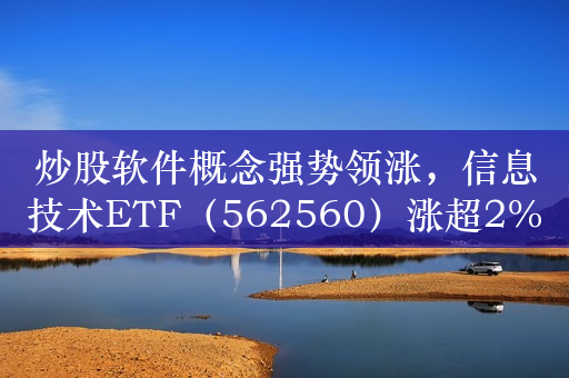 炒股软件概念强势领涨，信息技术ETF（562560）涨超2%，财富趋势涨停