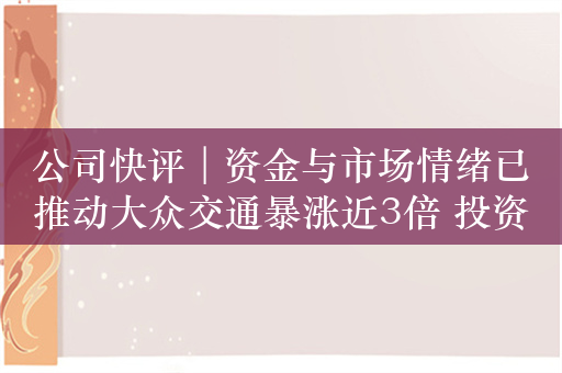 公司快评︱资金与市场情绪已推动大众交通暴涨近3倍 投资者不要做概念炒作的最后一个接棒者