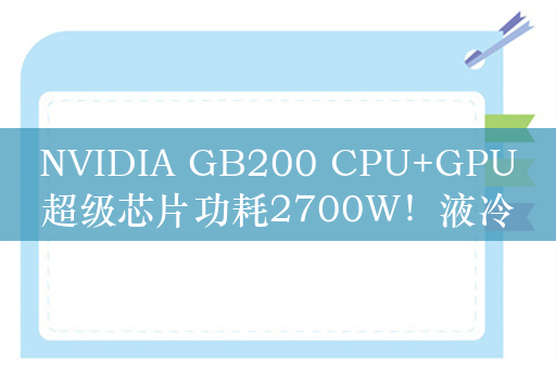 NVIDIA GB200 CPU+GPU超级芯片功耗2700W！液冷狂欢开始